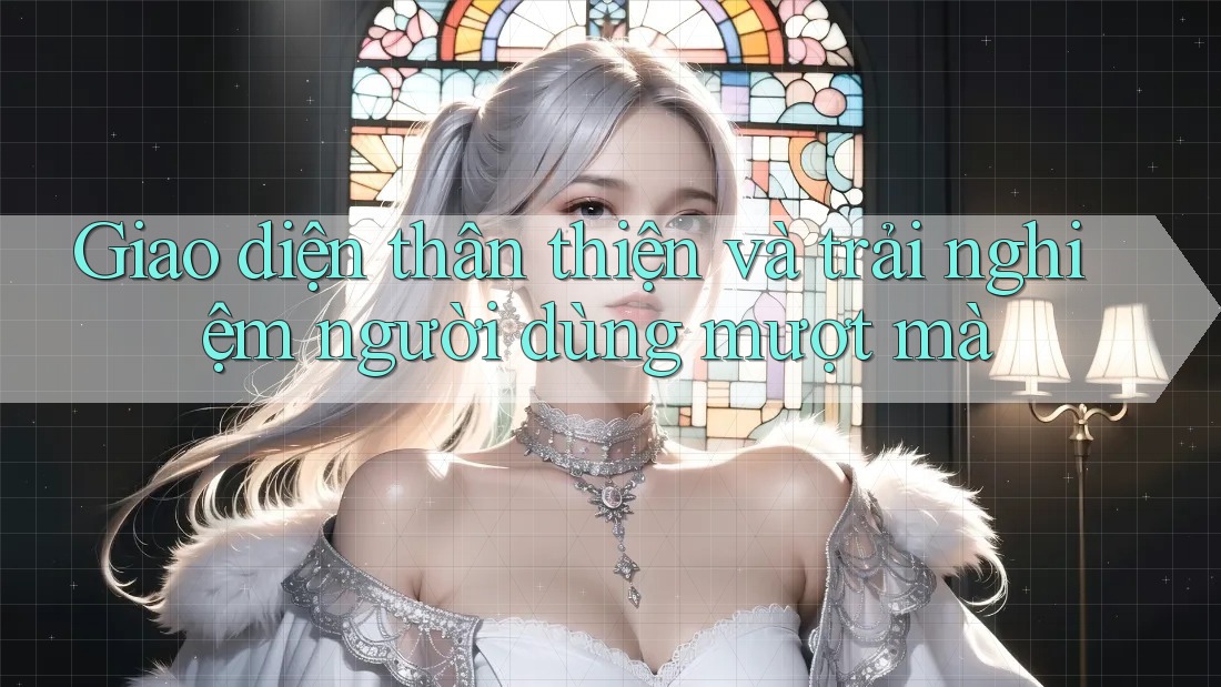 Giao diện thân thiện và trải nghiệm người dùng mượt mà Giao diện thân thiện và trải nghiệm người dùng mượt mà