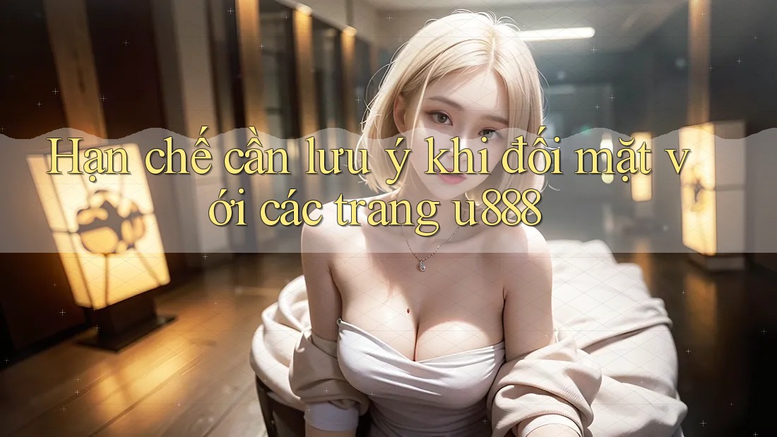 Hạn chế cần lưu ý khi đối mặt với các trang u888