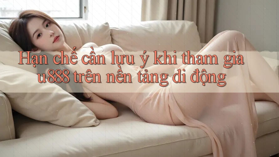 Hạn chế cần lưu ý khi tham gia u888 trên nền tảng di động Hạn chế cần lưu ý khi tham gia u888 trên nền tảng di động