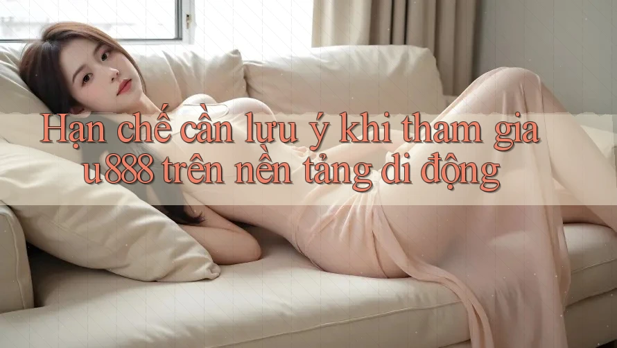 Hạn chế cần lưu ý khi tham gia u888 trên nền tảng di động
