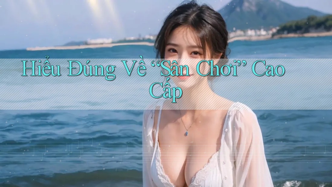 Hiểu Đúng Về “Sân Chơi” Cao Cấp