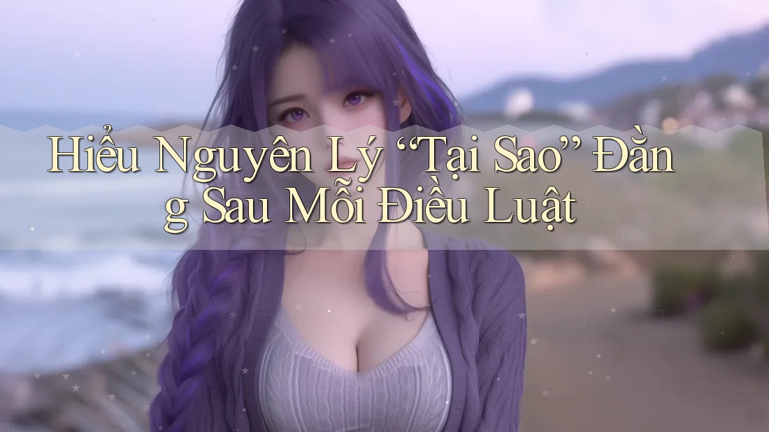 Hiểu Nguyên Lý “Tại Sao” Đằng Sau Mỗi Điều Luật Hiểu Nguyên Lý “Tại Sao” Đằng Sau Mỗi Điều Luật