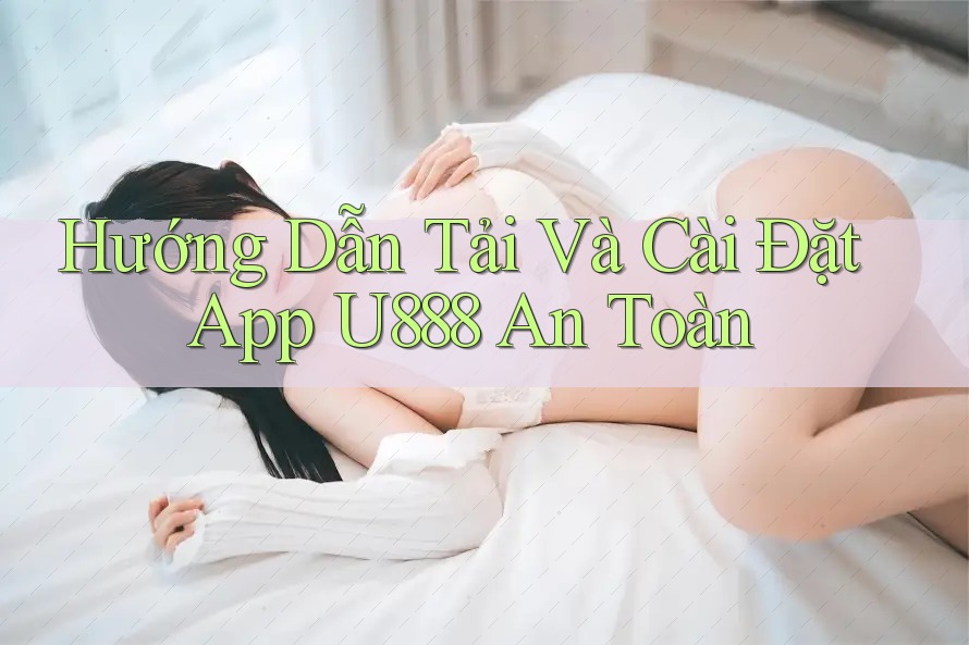 Hướng Dẫn Tải Và Cài Đặt App U888 An Toàn