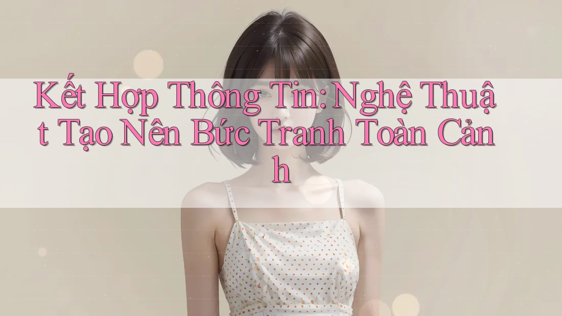 Kết Hợp Thông Tin: Nghệ Thuật Tạo Nên Bức Tranh Toàn Cảnh Kết Hợp Thông Tin: Nghệ Thuật Tạo Nên Bức Tranh Toàn Cảnh