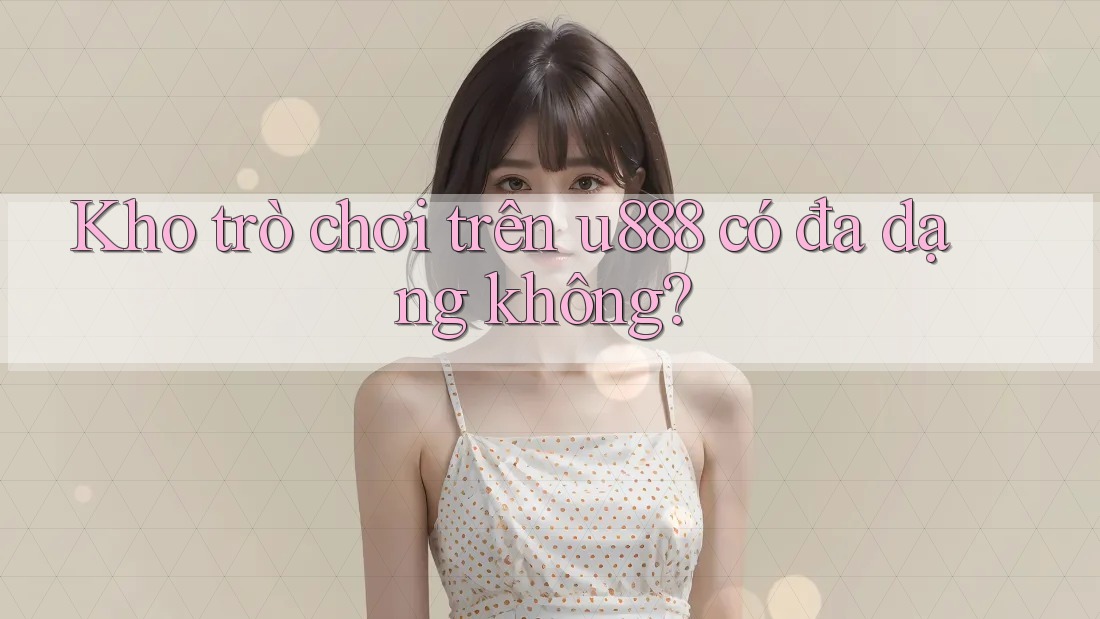Kho trò chơi trên u888 có đa dạng không? Kho trò chơi trên u888 có đa dạng không?