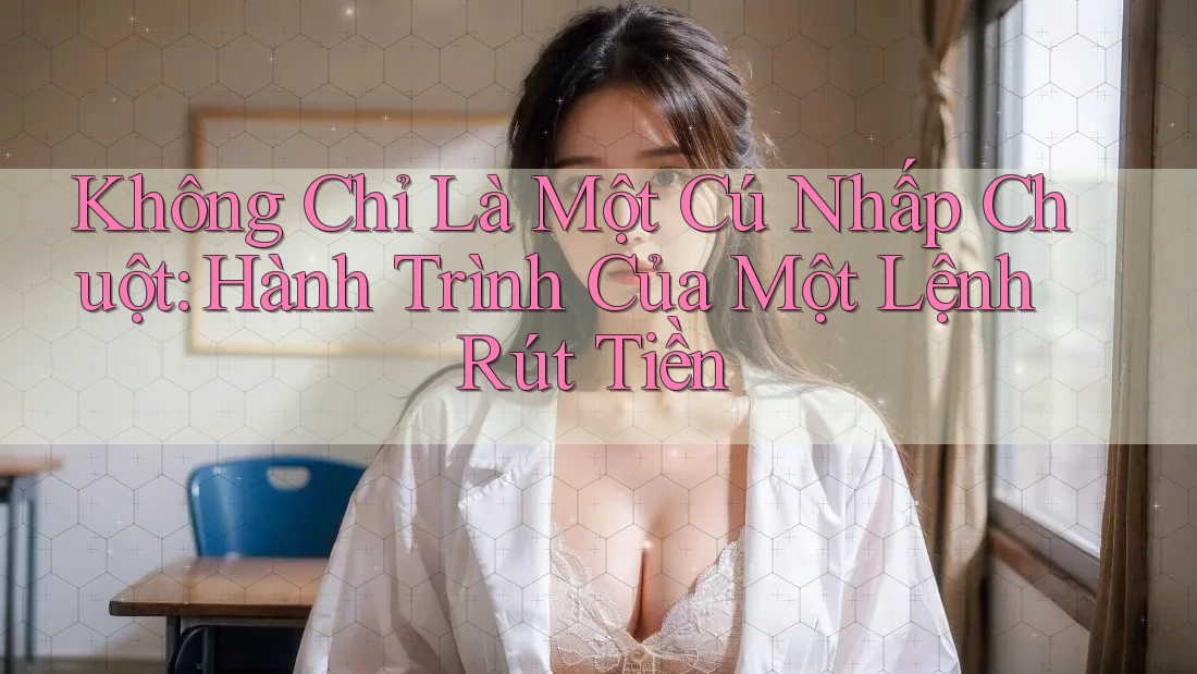 Không Chỉ Là Một Cú Nhấp Chuột: Hành Trình Của Một Lệnh Rút Tiền Không Chỉ Là Một Cú Nhấp Chuột: Hành Trình Của Một Lệnh Rút Tiền