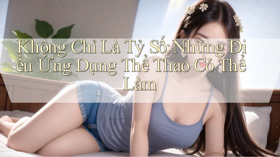 Không Chỉ Là Tỷ Số: Những Điều Ứng Dụng Thể Thao Có Thể Làm Không Chỉ Là Tỷ Số: Những Điều Ứng Dụng Thể Thao Có Thể Làm