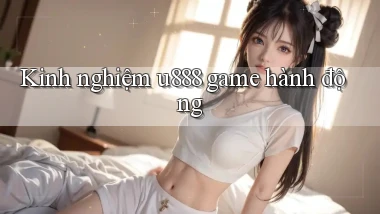 Kinh nghiệm u888 game hành động