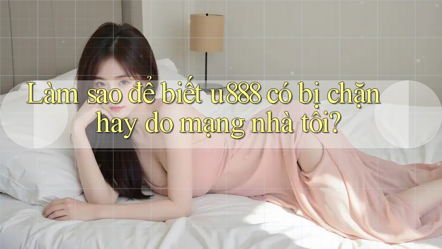 Làm sao để biết u888 có bị chặn hay do mạng nhà tôi?