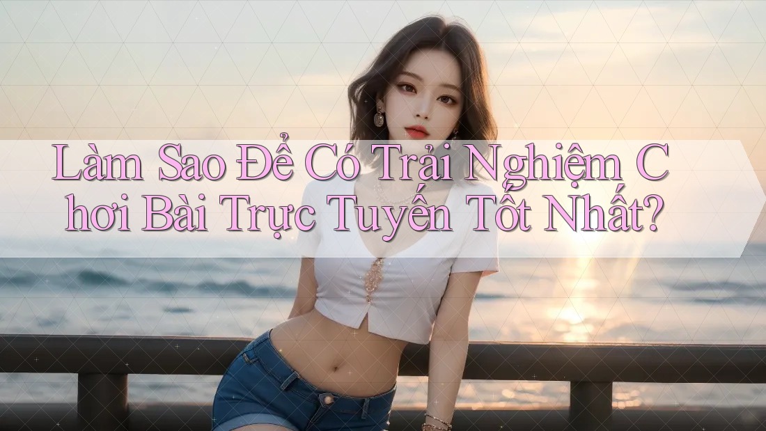 Làm Sao Để Có Trải Nghiệm Chơi Bài Trực Tuyến Tốt Nhất? Làm Sao Để Có Trải Nghiệm Chơi Bài Trực Tuyến Tốt Nhất?