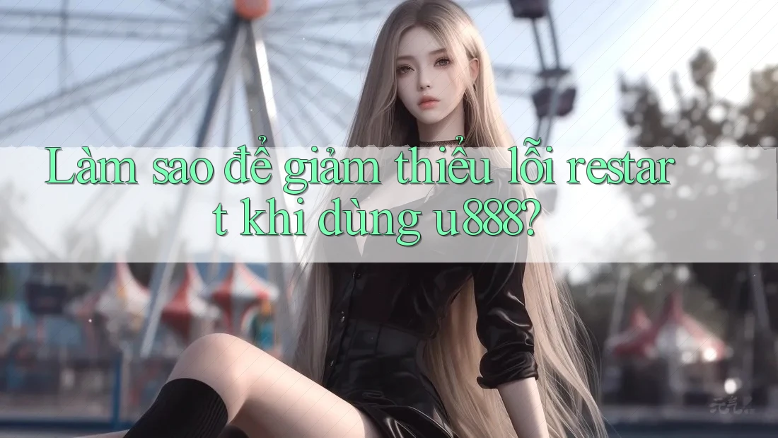 Làm sao để giảm thiểu lỗi restart khi dùng u888?