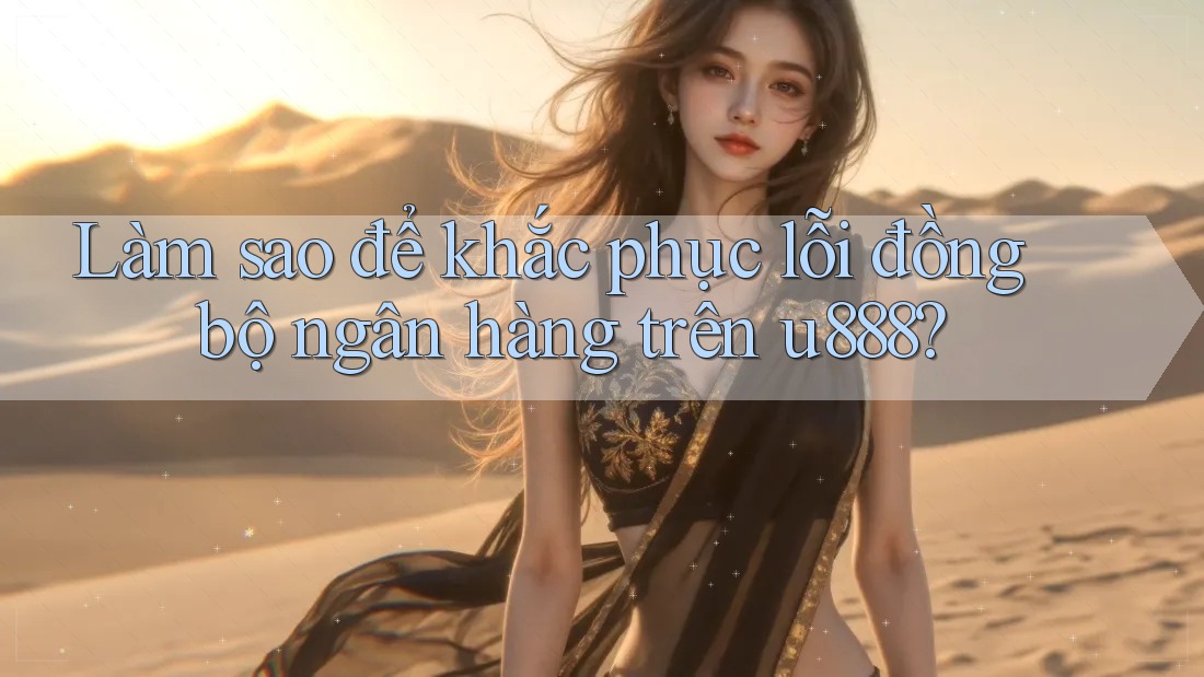 Làm sao để khắc phục lỗi đồng bộ ngân hàng trên u888?