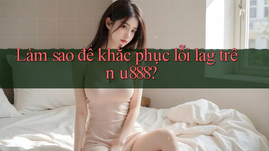 Làm sao để khắc phục lỗi lag trên u888? Làm sao để khắc phục lỗi lag trên u888?
