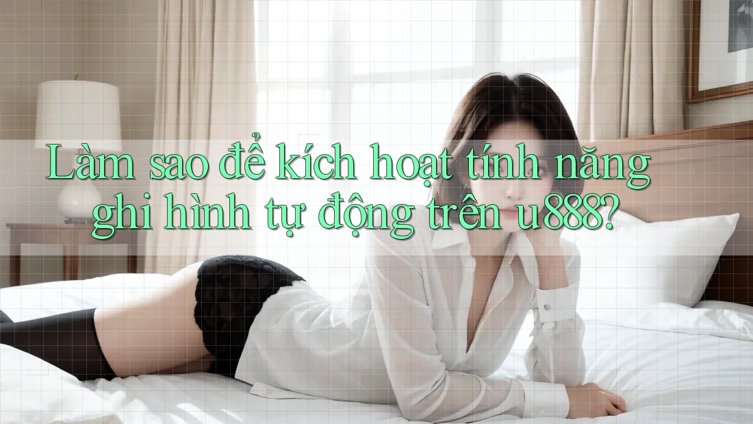 Làm sao để kích hoạt tính năng ghi hình tự động trên u888?