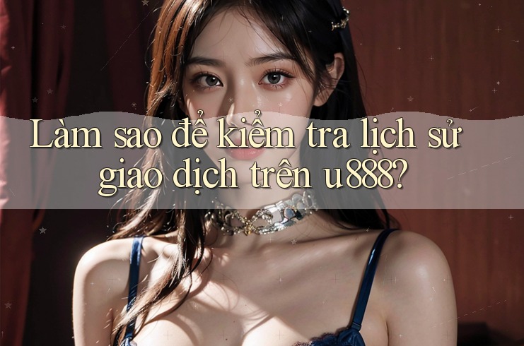 Làm sao để kiểm tra lịch sử giao dịch trên u888?