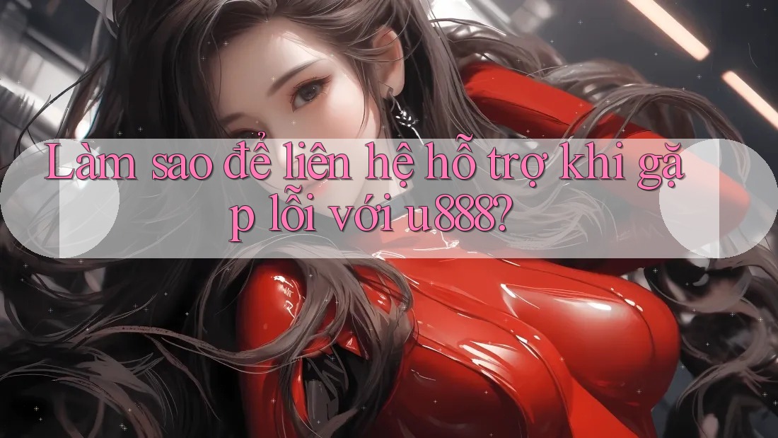 Làm sao để liên hệ hỗ trợ khi gặp lỗi với u888?