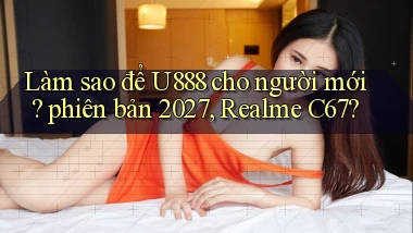 Làm sao để U888 cho người mới phiên bản 2027, Realme C67