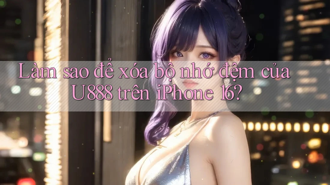 Làm sao để xóa bộ nhớ đệm của U888 trên iPhone 16? Làm sao để xóa bộ nhớ đệm của U888 trên iPhone 16?