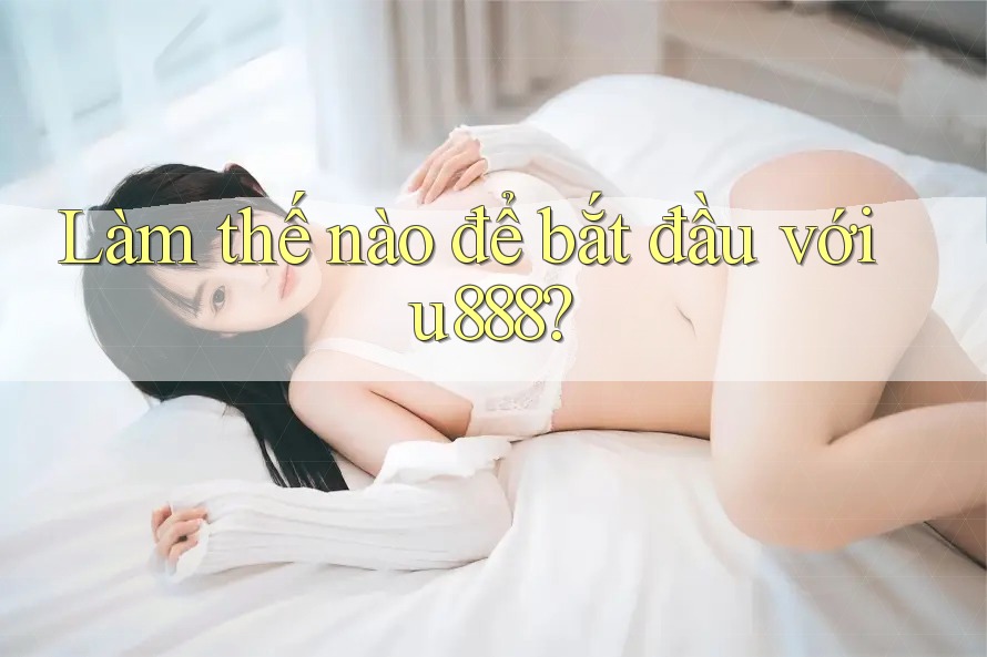 Làm thế nào để bắt đầu với u888? Làm thế nào để bắt đầu với u888?