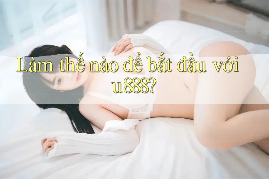 Làm thế nào để bắt đầu với u888? Làm thế nào để bắt đầu với u888?