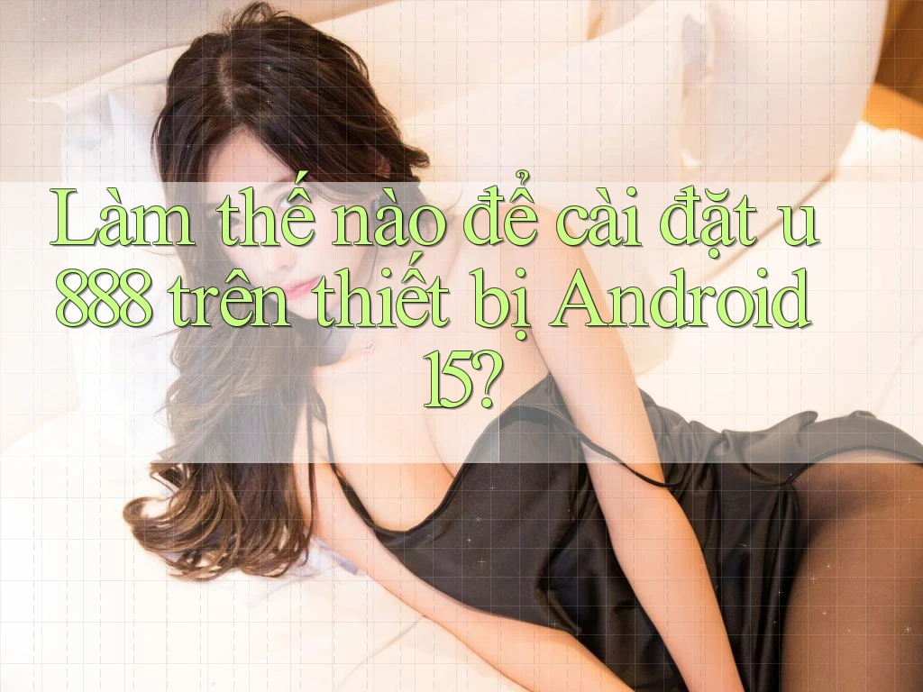 Làm thế nào để cài đặt u888 trên thiết bị Android 15? Làm thế nào để cài đặt u888 trên thiết bị Android 15?