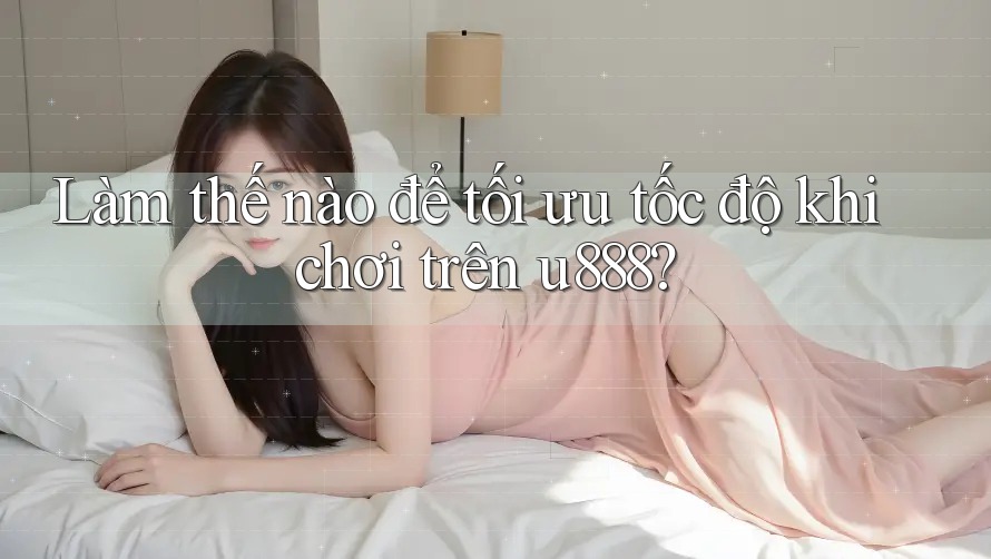 Làm thế nào để tối ưu tốc độ khi chơi trên u888?
