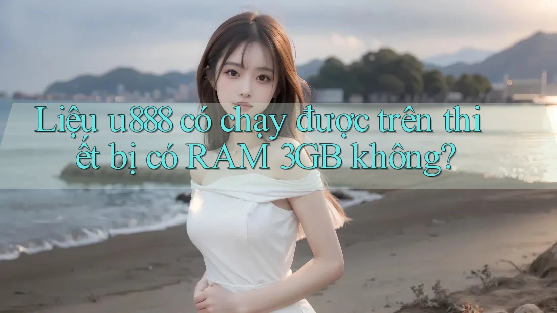 Liệu u888 có chạy được trên thiết bị có RAM 3GB không? Liệu u888 có chạy được trên thiết bị có RAM 3GB không?