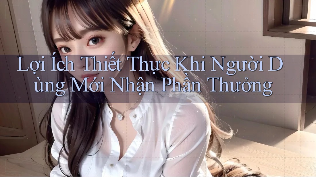 Lợi Ích Thiết Thực Khi Người Dùng Mới Nhận Phần Thưởng