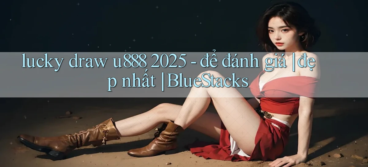 lucky draw u888 2025   để đánh giá đẹp nhất BlueStacks