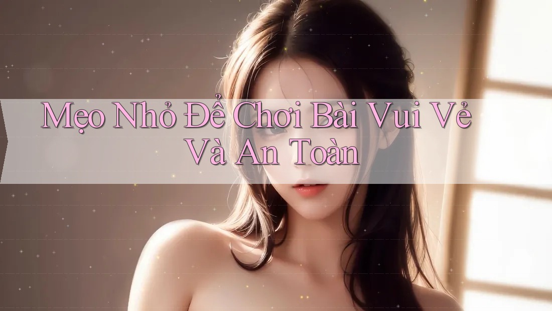 Mẹo Nhỏ Để Chơi Bài Vui Vẻ Và An Toàn Mẹo Nhỏ Để Chơi Bài Vui Vẻ Và An Toàn