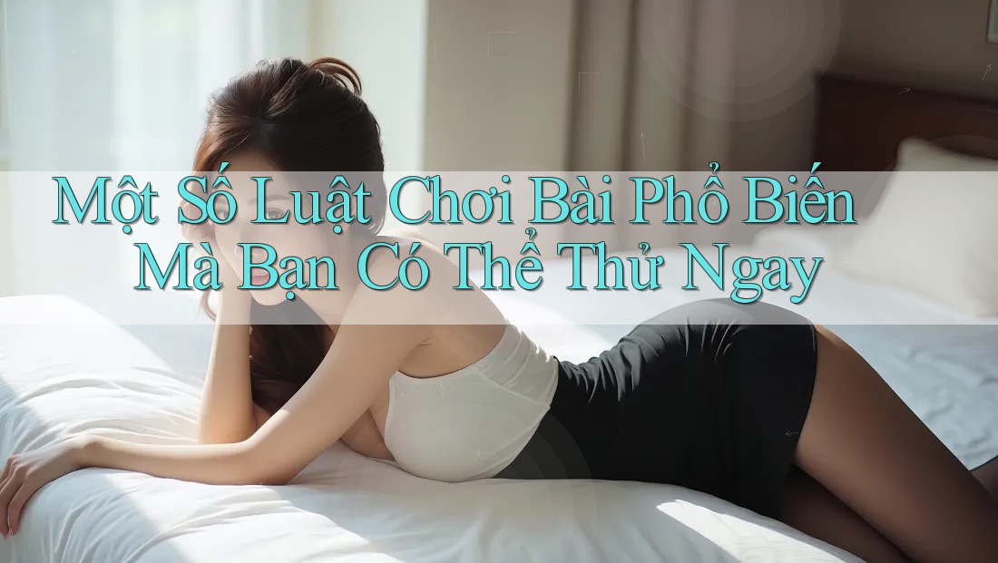 Một Số Luật Chơi Bài Phổ Biến Mà Bạn Có Thể Thử Ngay Một Số Luật Chơi Bài Phổ Biến Mà Bạn Có Thể Thử Ngay