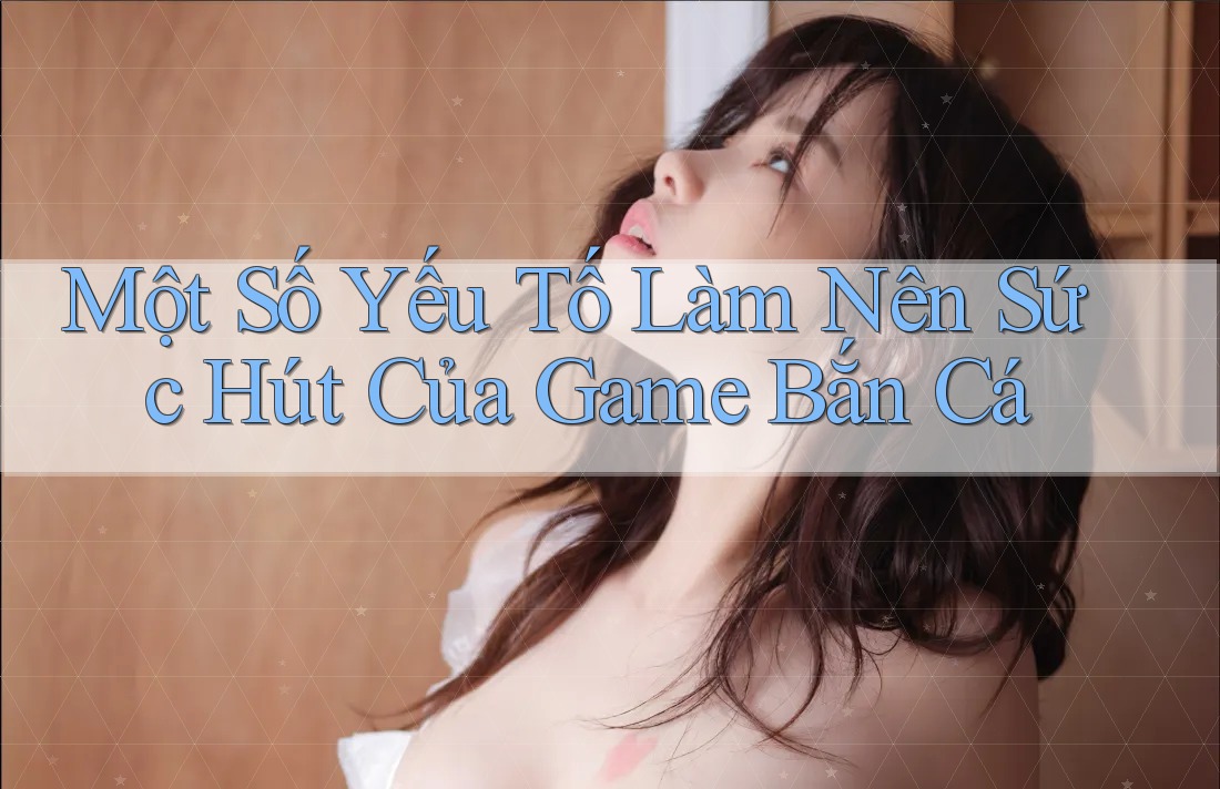 Một Số Yếu Tố Làm Nên Sức Hút Của Game Bắn Cá
