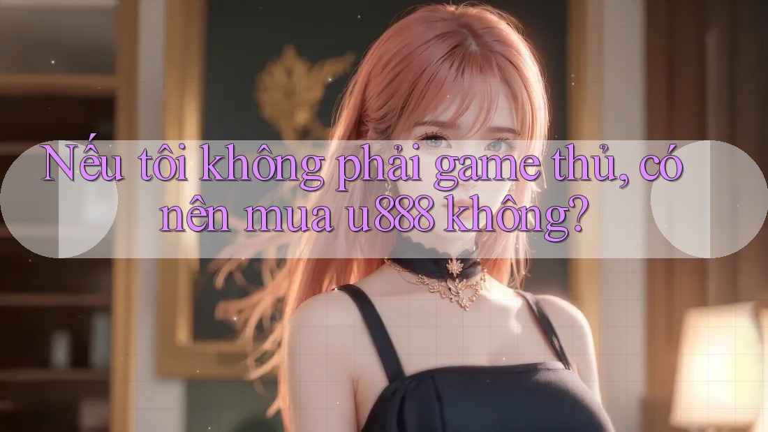 Nếu tôi không phải game thủ, có nên mua u888 không? Nếu tôi không phải game thủ, có nên mua u888 không?