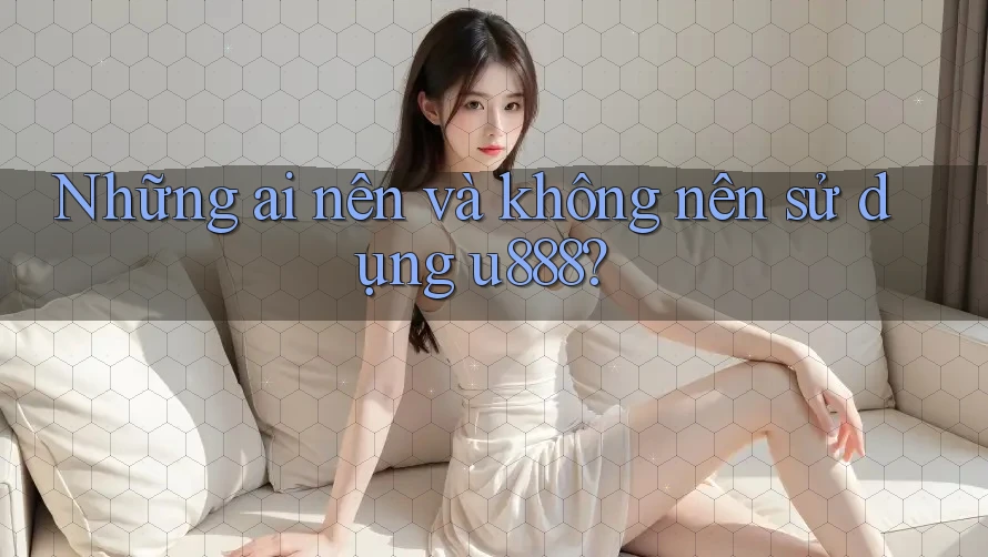 Những ai nên và không nên sử dụng u888? Những ai nên và không nên sử dụng u888?