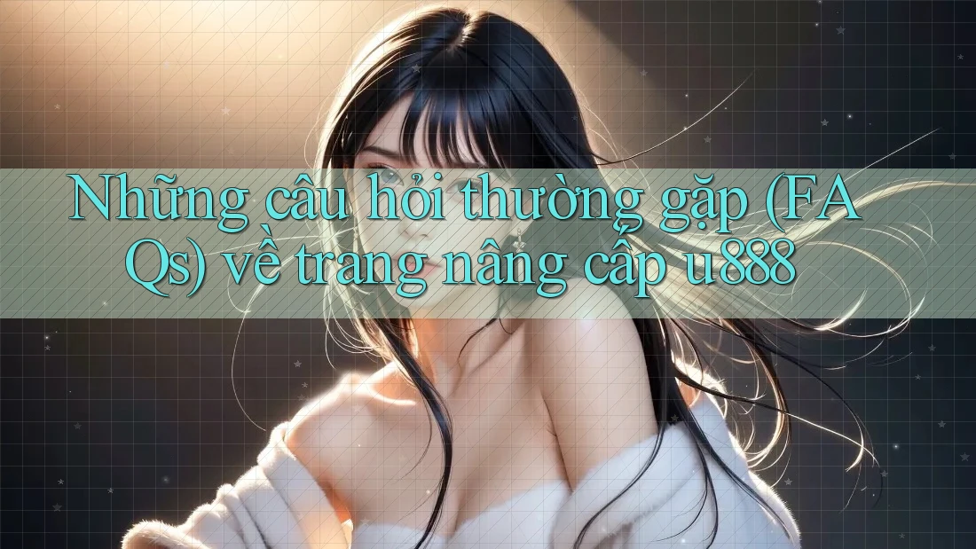Những câu hỏi thường gặp (FAQs) về trang nâng cấp u888 Những câu hỏi thường gặp (FAQs) về trang nâng cấp u888