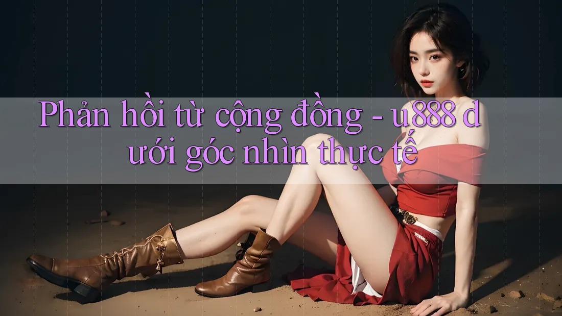 Phản hồi từ cộng đồng - u888 dưới góc nhìn thực tế Phản hồi từ cộng đồng - u888 dưới góc nhìn thực tế