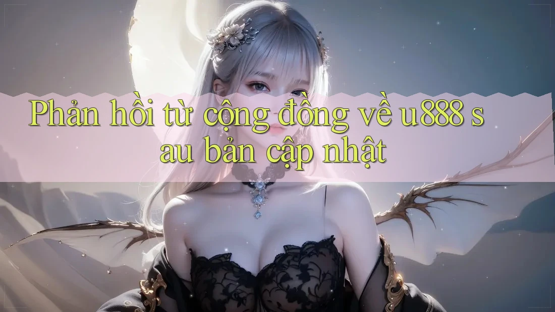 Phản hồi từ cộng đồng về u888 sau bản cập nhật Phản hồi từ cộng đồng về u888 sau bản cập nhật