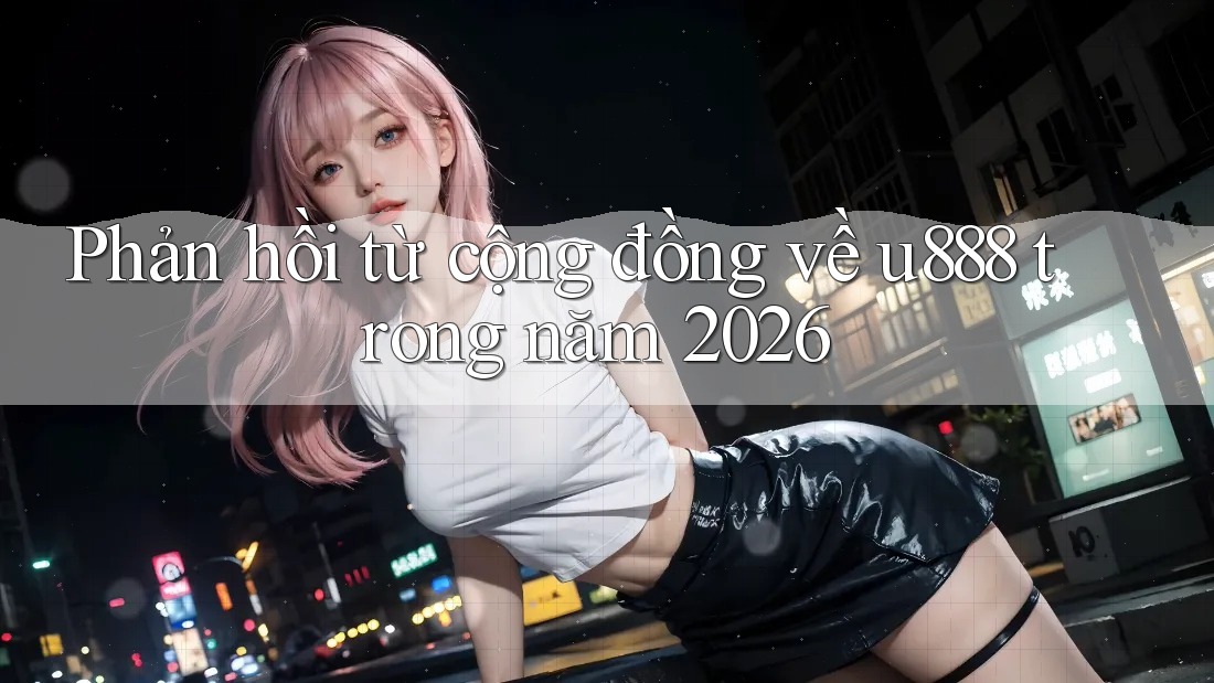 Phản hồi từ cộng đồng về u888 trong năm 2026 Phản hồi từ cộng đồng về u888 trong năm 2026