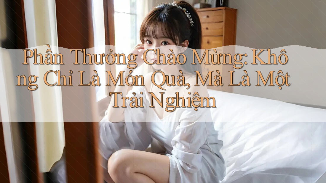 Phần Thưởng Chào Mừng: Không Chỉ Là Món Quà, Mà Là Một Trải Nghiệm