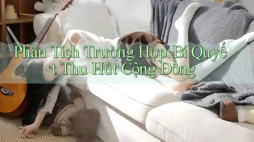 Phân Tích Trường Hợp: Bí Quyết Thu Hút Cộng Đồng