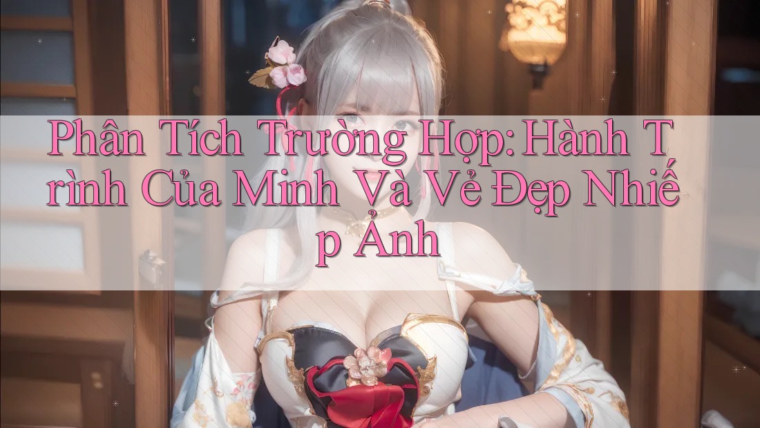 Phân Tích Trường Hợp: Hành Trình Của Minh Và Vẻ Đẹp Nhiếp Ảnh Phân Tích Trường Hợp: Hành Trình Của Minh Và Vẻ Đẹp Nhiếp Ảnh