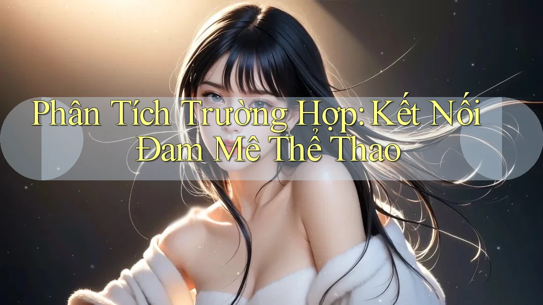 Phân Tích Trường Hợp: Kết Nối Đam Mê Thể Thao Phân Tích Trường Hợp: Kết Nối Đam Mê Thể Thao