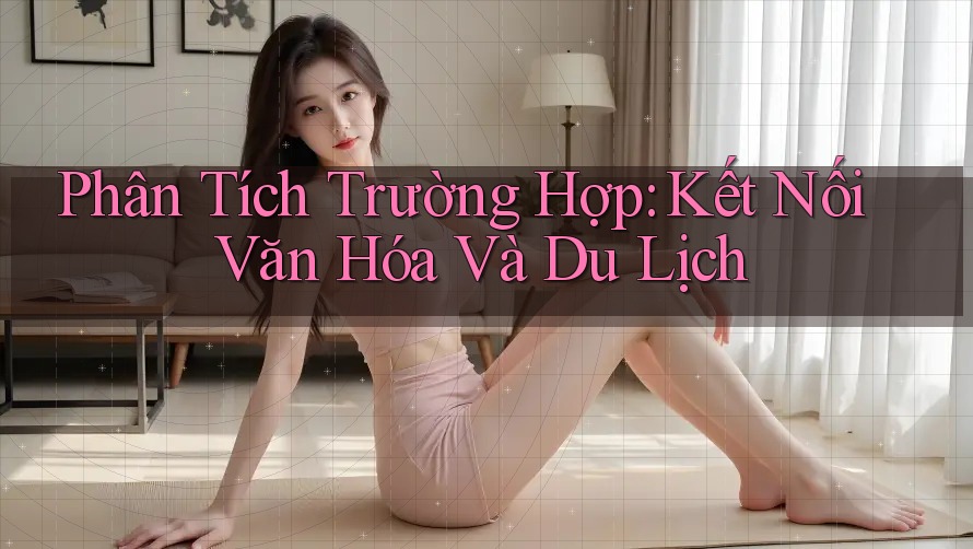 Phân Tích Trường Hợp: Kết Nối Văn Hóa Và Du Lịch