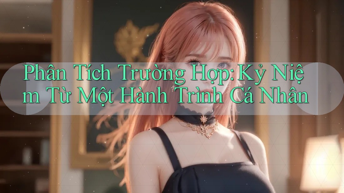 Phân Tích Trường Hợp: Kỷ Niệm Từ Một Hành Trình Cá Nhân