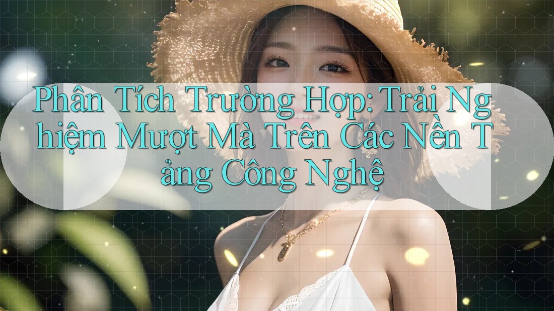 Phân Tích Trường Hợp: Trải Nghiệm Mượt Mà Trên Các Nền Tảng Công Nghệ Phân Tích Trường Hợp: Trải Nghiệm Mượt Mà Trên Các Nền Tảng Công Nghệ