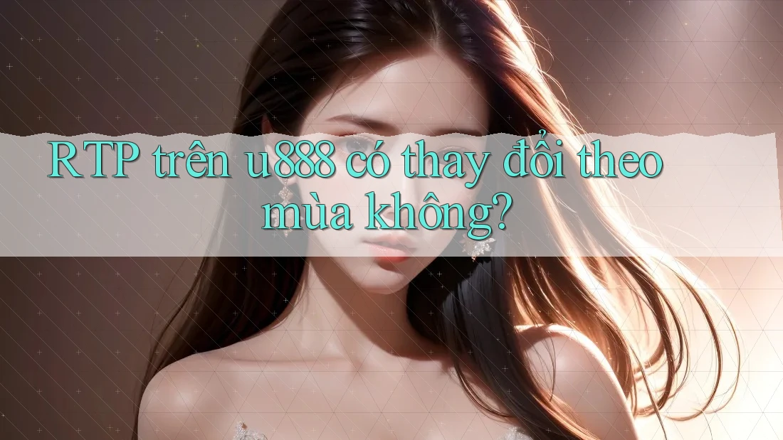 RTP trên u888 có thay đổi theo mùa không? RTP trên u888 có thay đổi theo mùa không?