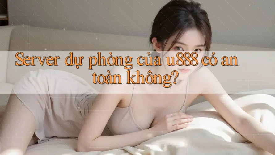 Server dự phòng của u888 có an toàn không? Server dự phòng của u888 có an toàn không?