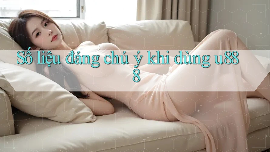Số liệu đáng chú ý khi dùng u888