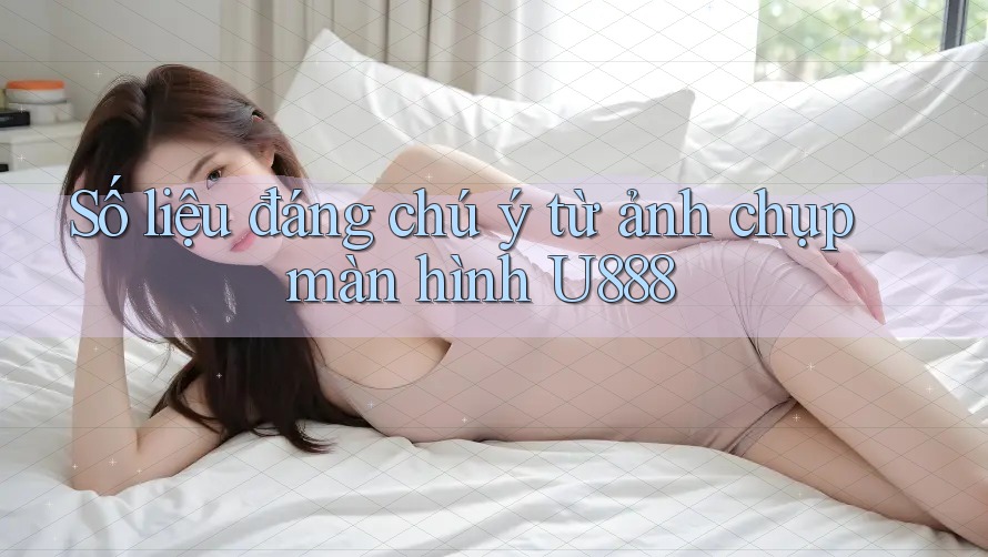 Số liệu đáng chú ý từ ảnh chụp màn hình U888 Số liệu đáng chú ý từ ảnh chụp màn hình U888