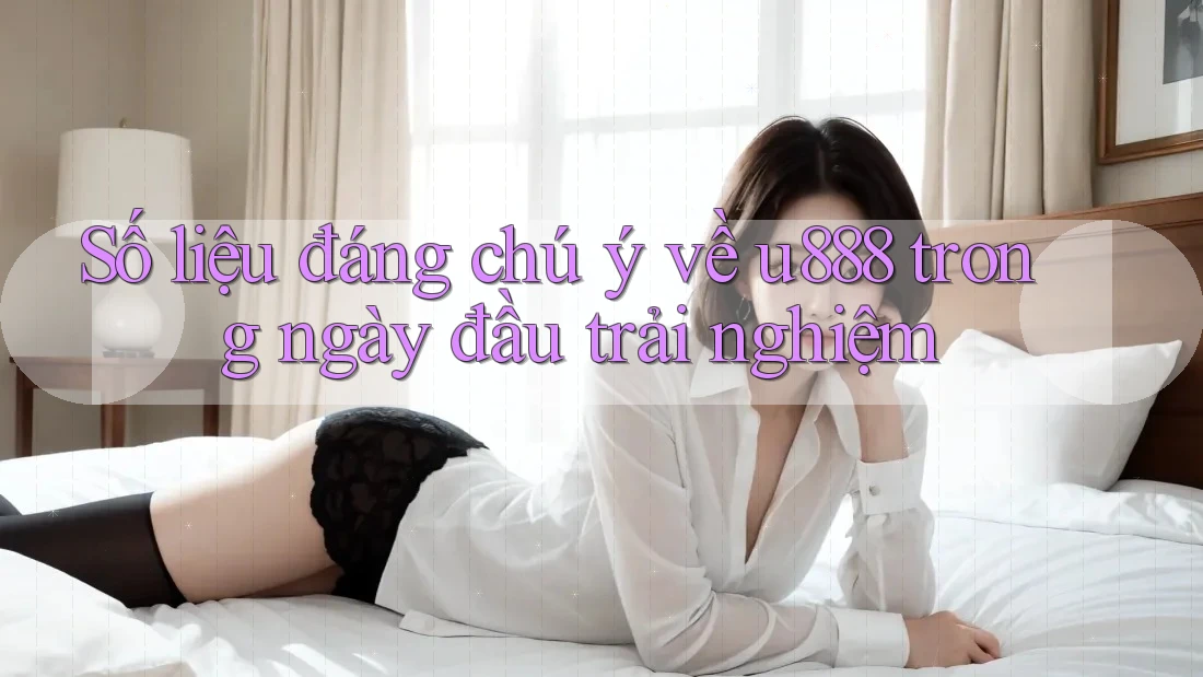 Số liệu đáng chú ý về u888 trong ngày đầu trải nghiệm Số liệu đáng chú ý về u888 trong ngày đầu trải nghiệm